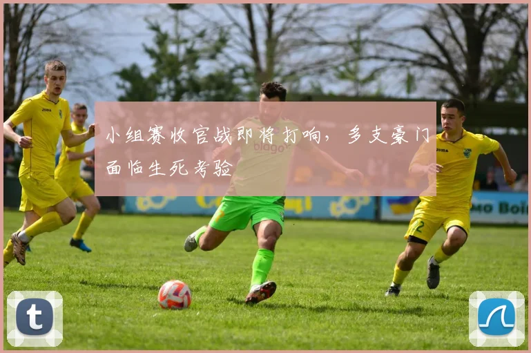 小组赛收官战即将打响，多支豪门面临生死考验