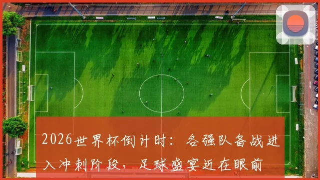 2026世界杯倒计时：各强队备战进入冲刺阶段，足球盛宴近在眼前