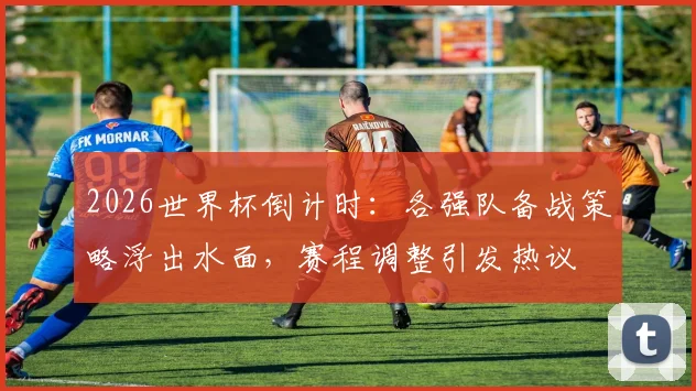 2026世界杯倒计时：各强队备战策略浮出水面，赛程调整引发热议