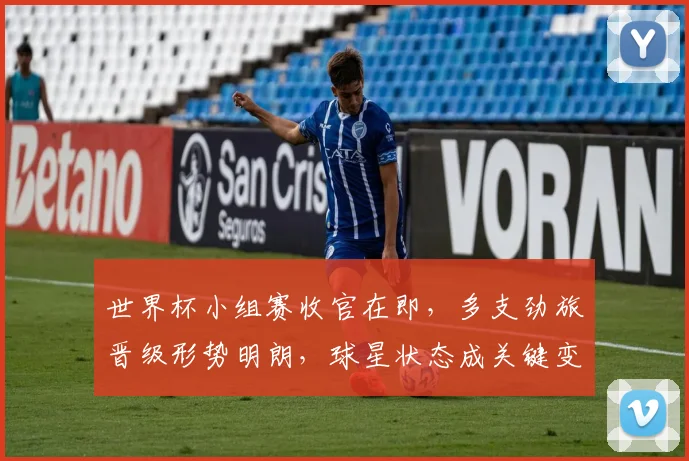 世界杯小组赛收官在即，多支劲旅晋级形势明朗，球星状态成关键变量