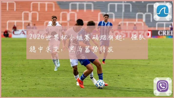 2026世界杯小组赛硝烟渐起：强队稳中求变，黑马蓄势待发