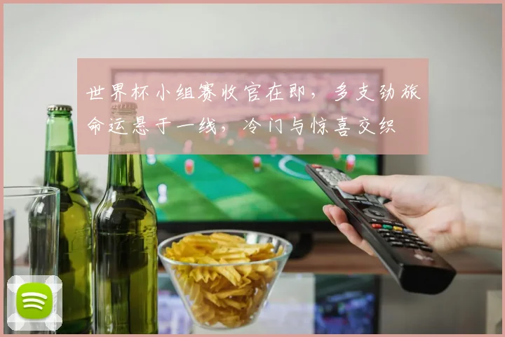 世界杯小组赛收官在即，多支劲旅命运悬于一线，冷门与惊喜交织