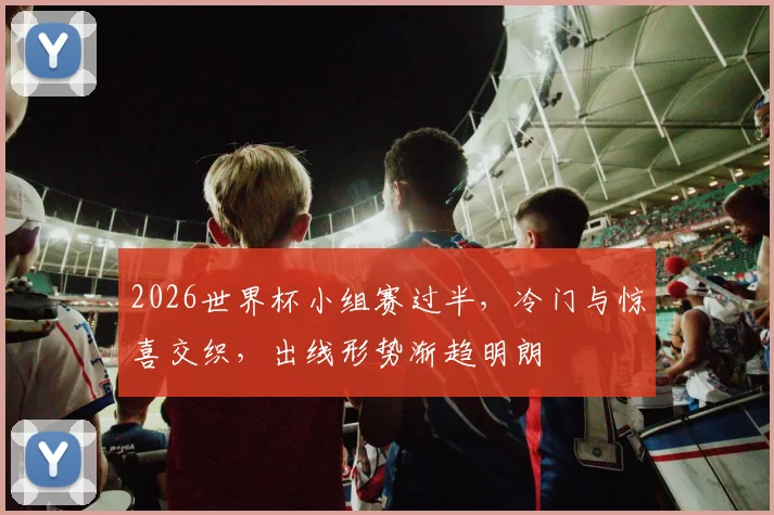 2026世界杯小组赛过半，冷门与惊喜交织，出线形势渐趋明朗