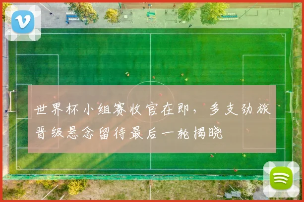 世界杯小组赛收官在即，多支劲旅晋级悬念留待最后一轮揭晓