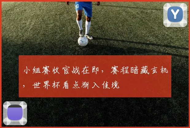 小组赛收官战在即，赛程暗藏玄机，世界杯看点渐入佳境