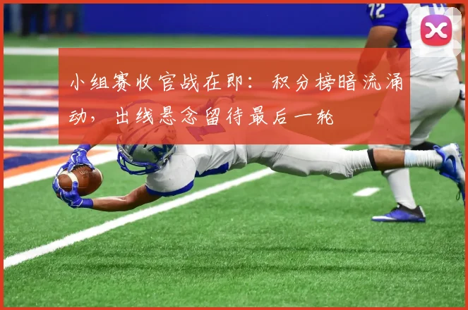 小组赛收官战在即：积分榜暗流涌动，出线悬念留待最后一轮
